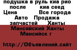 подушка в руль киа рио 3 после 2015. киа сеед › Цена ­ 8 000 - Все города Авто » Продажа запчастей   . Ханты-Мансийский,Ханты-Мансийск г.